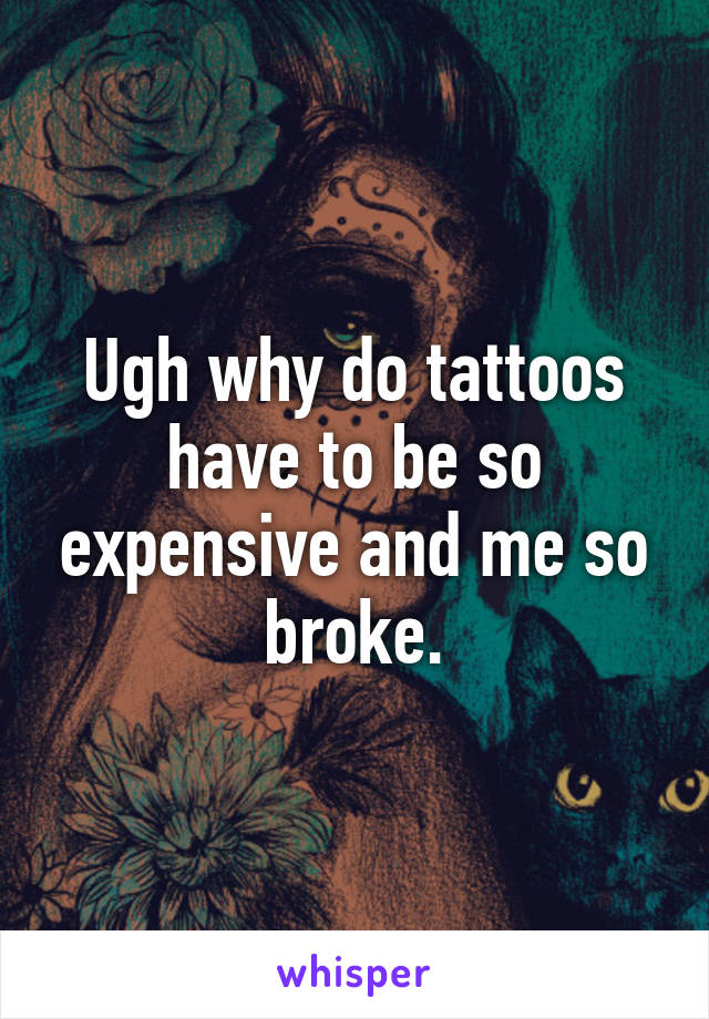 Ugh why do tattoos have to be so expensive and me so broke.