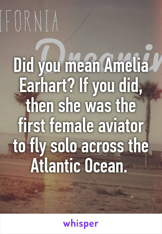 Did you mean Amelia Earhart? If you did, then she was the first female aviator to fly solo across the Atlantic Ocean. 