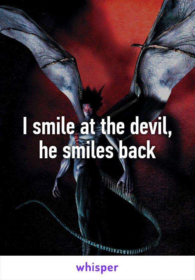 I smile at the devil, he smiles back