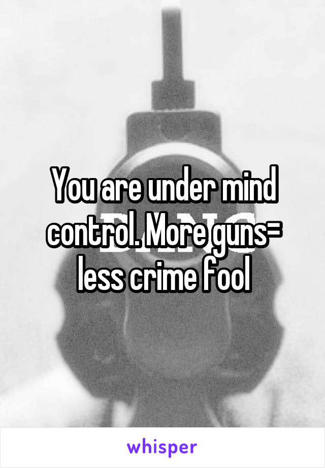 You are under mind control. More guns= less crime fool