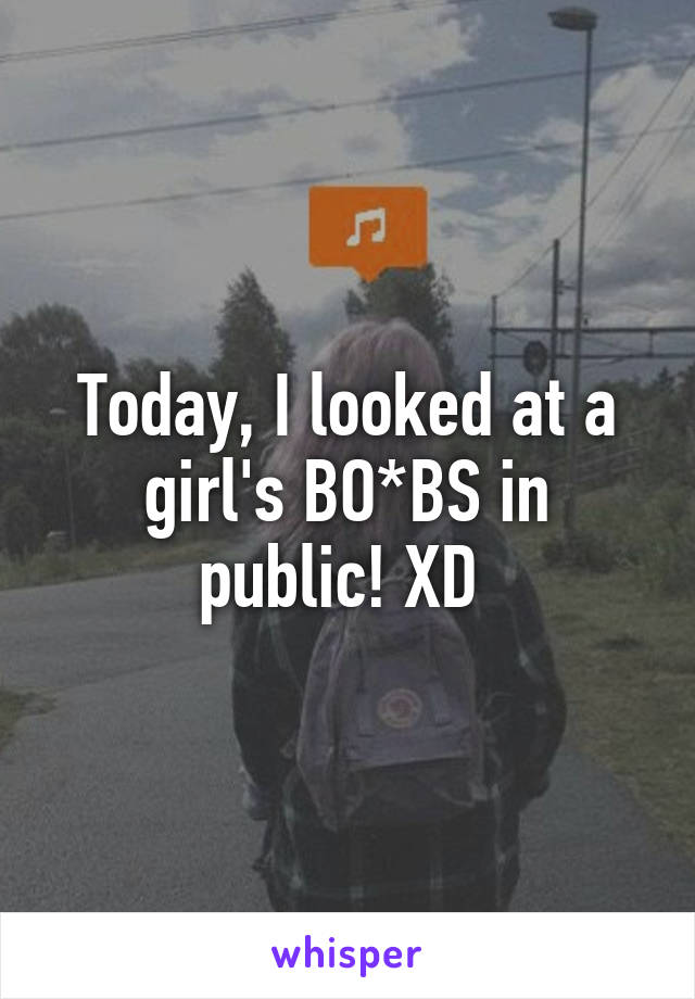 Today, I looked at a girl's BO*BS in public! XD 