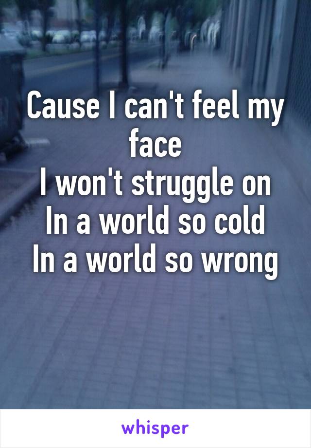 Cause I can't feel my face
I won't struggle on
In a world so cold
In a world so wrong

