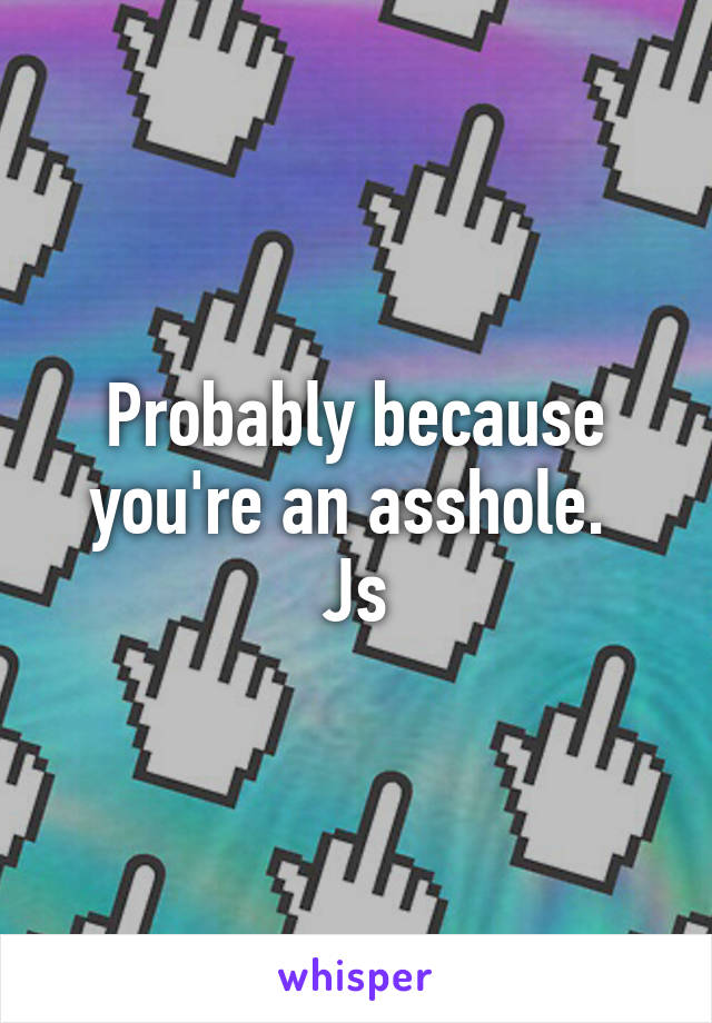 Probably because you're an asshole. 
Js