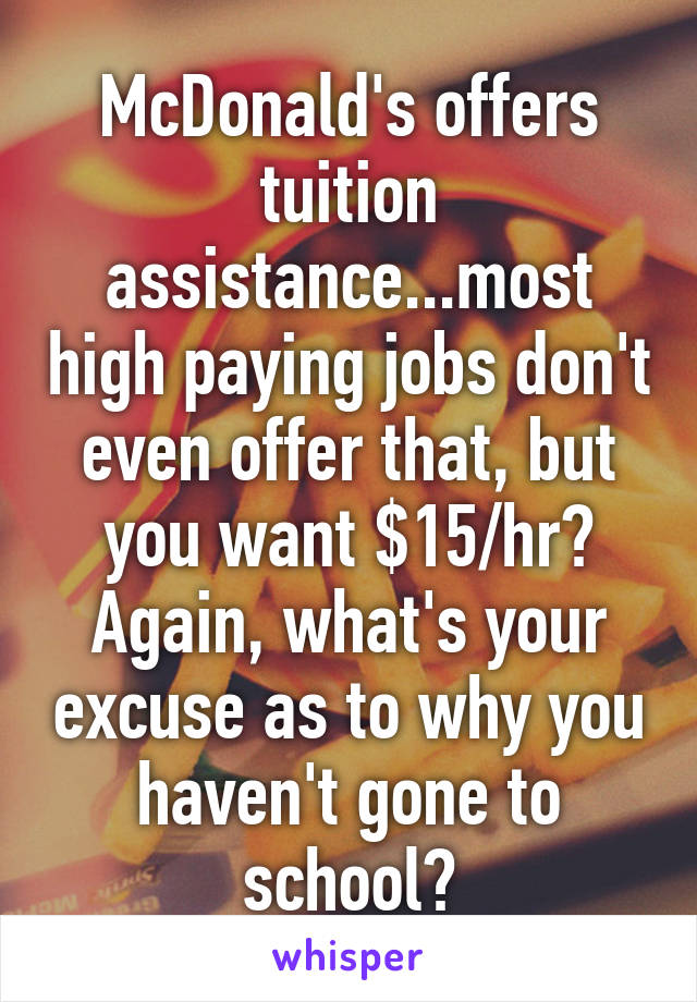 McDonald's offers tuition assistance...most high paying jobs don't even offer that, but you want $15/hr? Again, what's your excuse as to why you haven't gone to school?