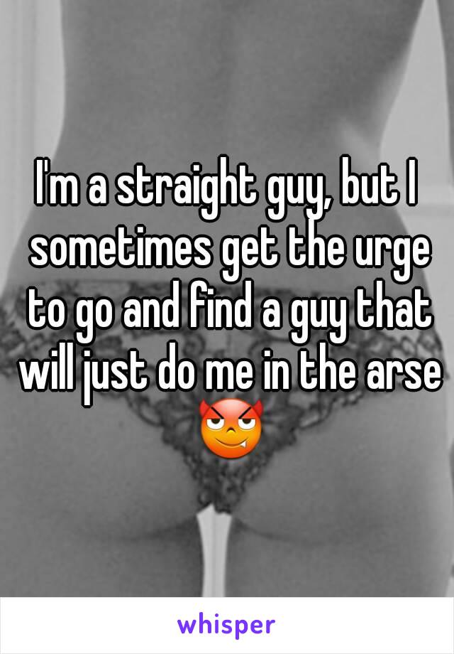 I'm a straight guy, but I sometimes get the urge to go and find a guy that will just do me in the arse 😈