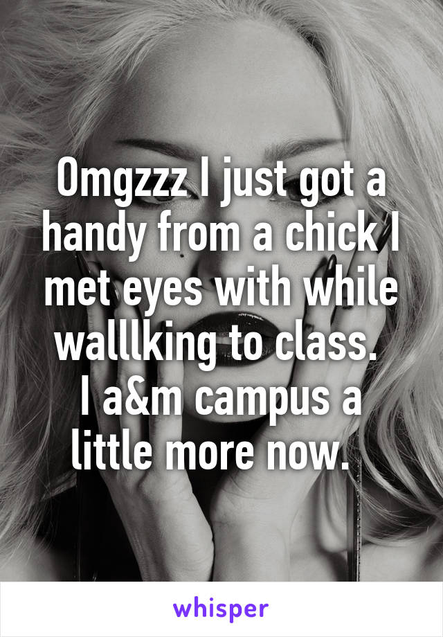 Omgzzz I just got a handy from a chick I met eyes with while walllking to class. 
I a&m campus a little more now.  