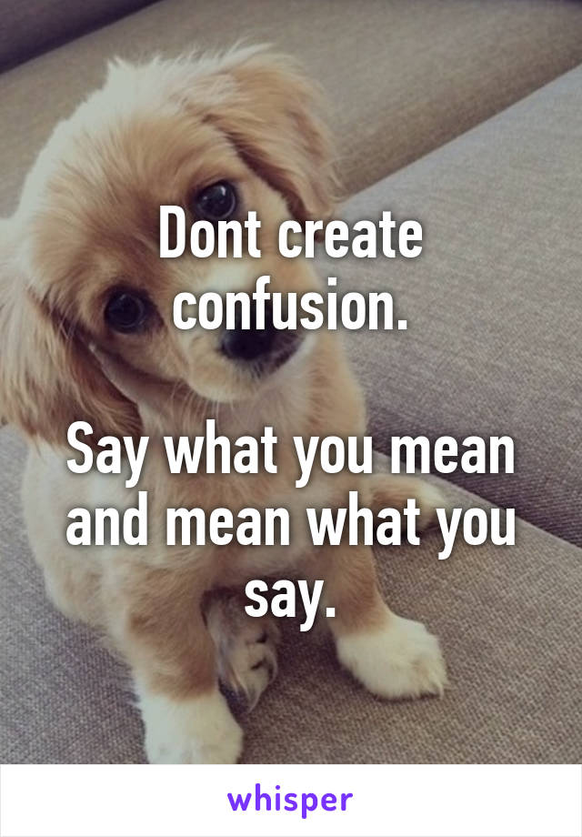 Dont create confusion.

Say what you mean and mean what you say.