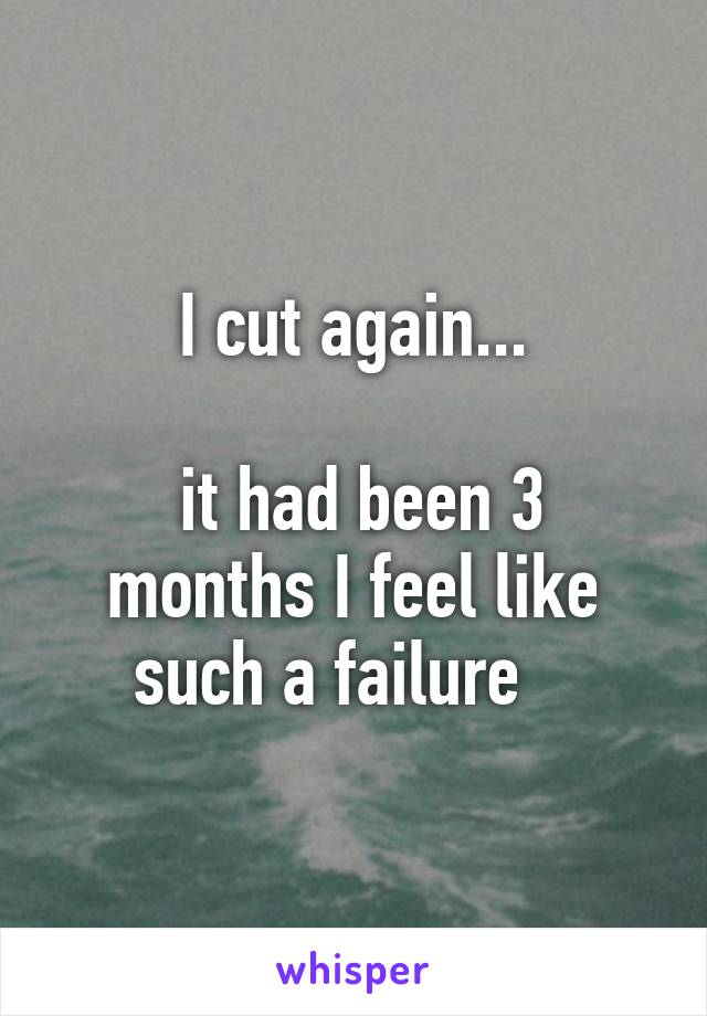 I cut again...

 it had been 3 months I feel like such a failure   