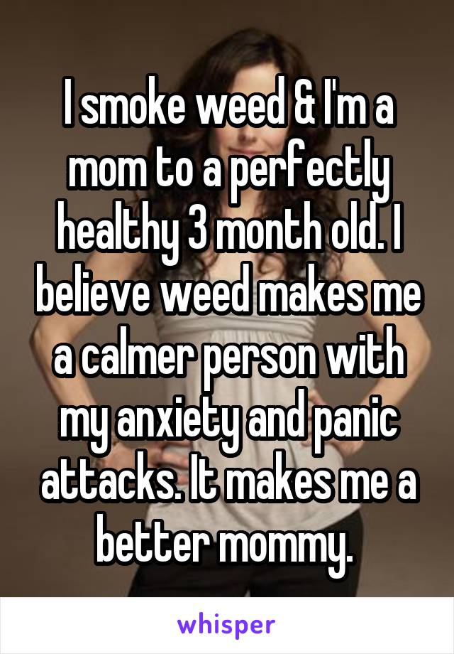 I smoke weed & I'm a mom to a perfectly healthy 3 month old. I believe weed makes me a calmer person with my anxiety and panic attacks. It makes me a better mommy. 