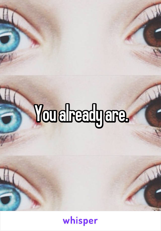 You already are.