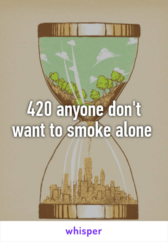 420 anyone don't want to smoke alone 