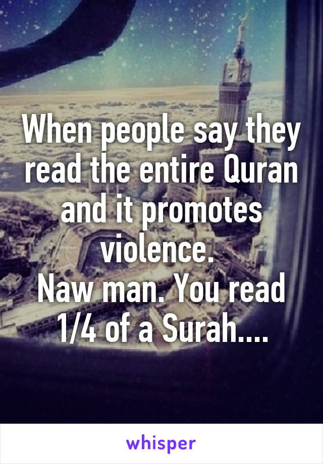 When people say they read the entire Quran and it promotes violence. 
Naw man. You read 1/4 of a Surah....