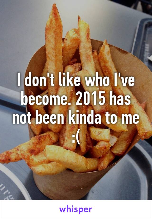 I don't like who I've become. 2015 has not been kinda to me :(