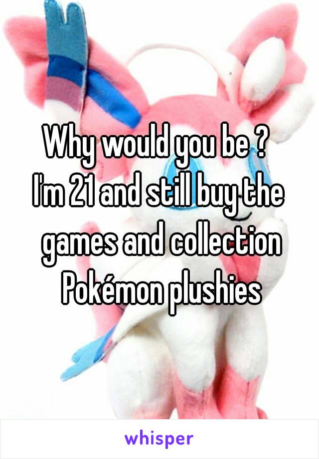 Why would you be ? 
I'm 21 and still buy the games and collection Pokémon plushies