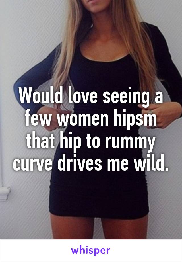 Would love seeing a few women hipsm that hip to rummy curve drives me wild.