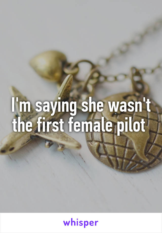 I'm saying she wasn't the first female pilot 