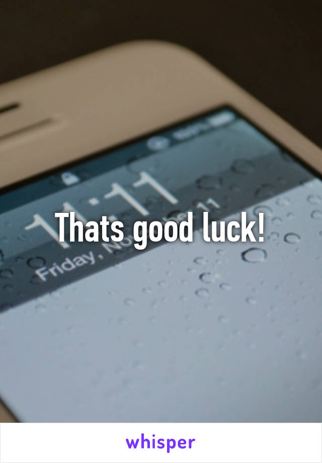 Thats good luck!