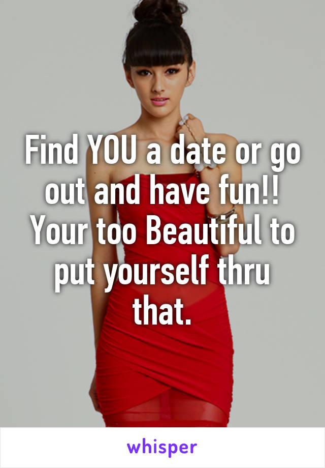 Find YOU a date or go out and have fun!! Your too Beautiful to put yourself thru that.