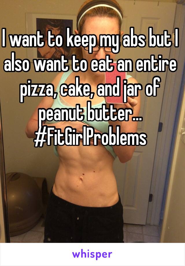 I want to keep my abs but I also want to eat an entire pizza, cake, and jar of peanut butter... #FitGirlProblems 