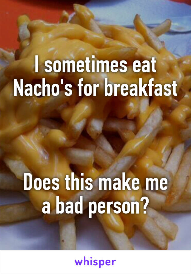 I sometimes eat Nacho's for breakfast 


Does this make me a bad person?