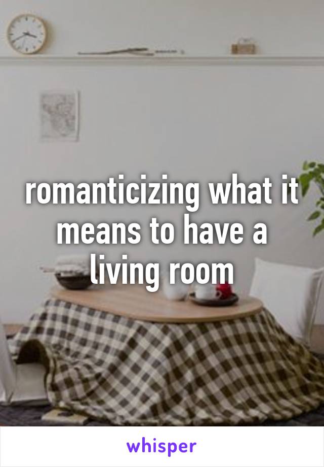 romanticizing what it means to have a living room