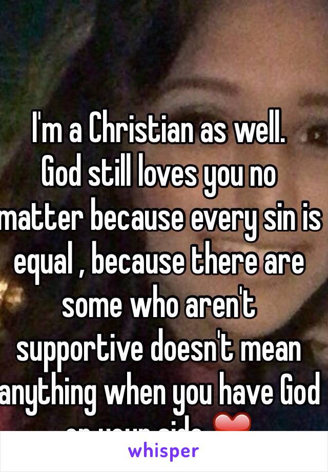 I'm a Christian as well.
God still loves you no matter because every sin is equal , because there are some who aren't supportive doesn't mean anything when you have God on your side ❤️