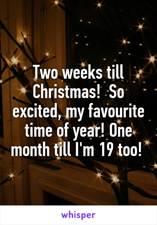 Two weeks till Christmas!  So excited, my favourite time of year! One month till I'm 19 too! 