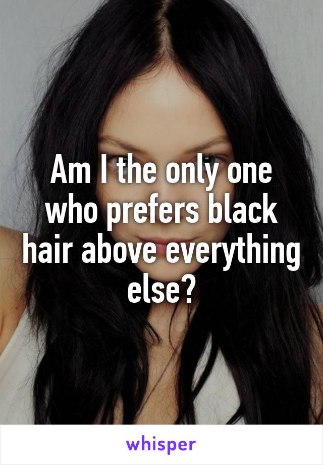 Am I the only one who prefers black hair above everything else?