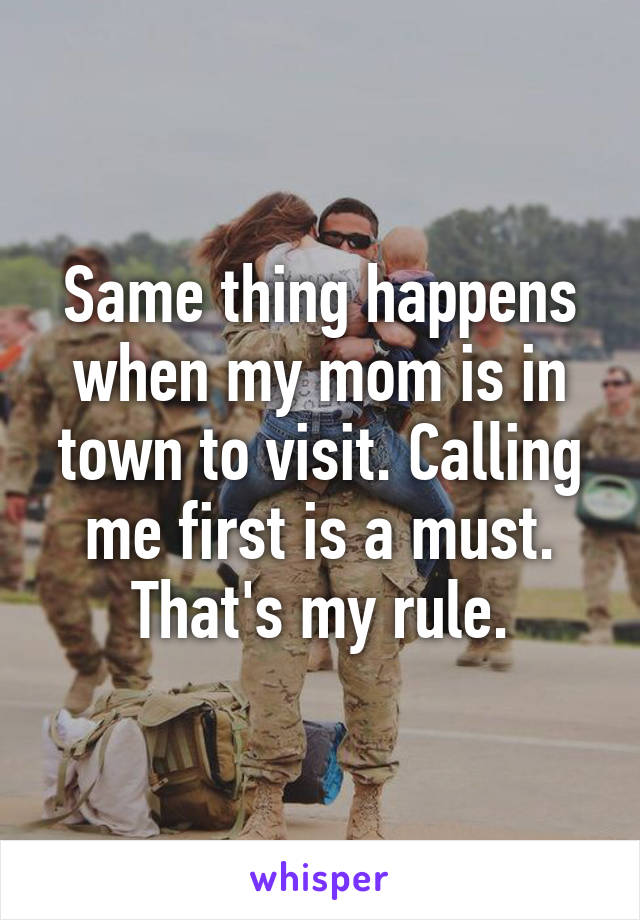 Same thing happens when my mom is in town to visit. Calling me first is a must. That's my rule.