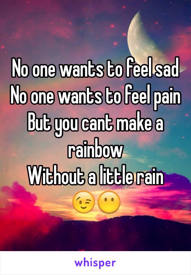 No one wants to feel sad
No one wants to feel pain
But you cant make a rainbow
Without a little rain
😉😶