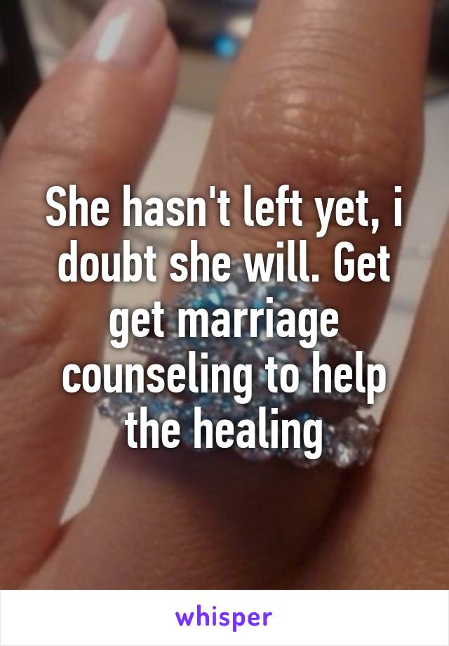 She hasn't left yet, i doubt she will. Get get marriage counseling to help the healing