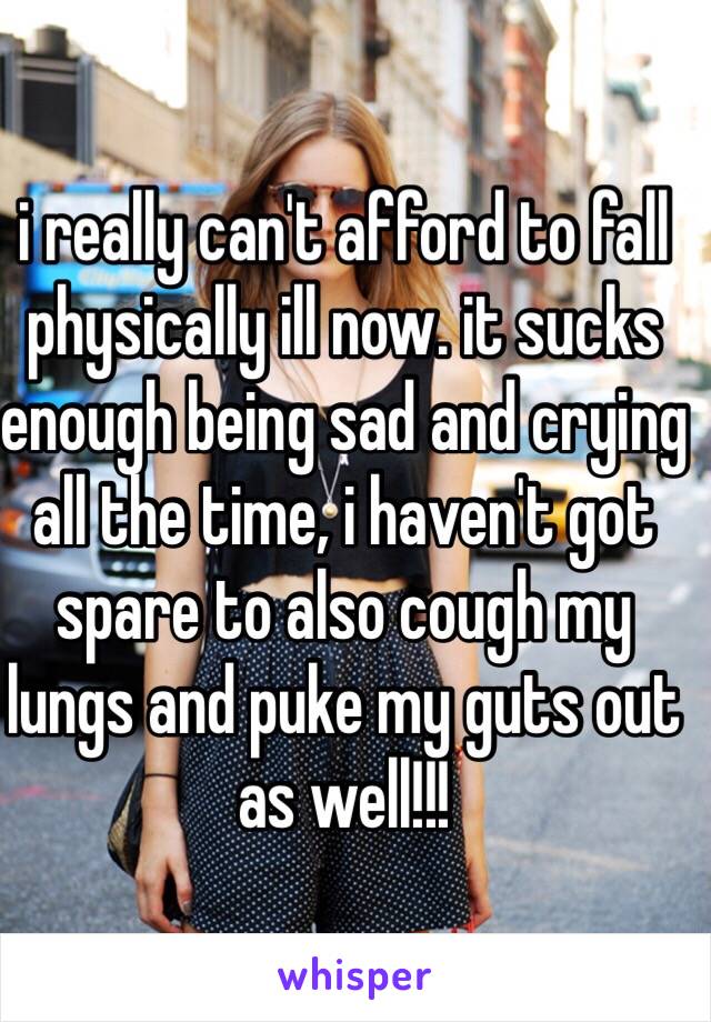 i really can't afford to fall physically ill now. it sucks enough being sad and crying all the time, i haven't got spare to also cough my lungs and puke my guts out as well!!!