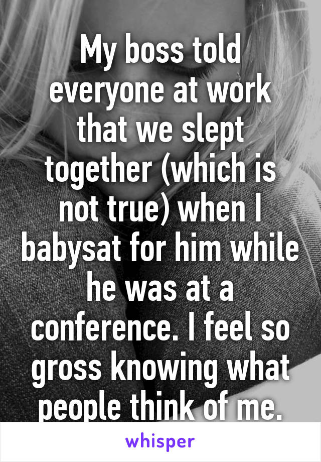 My boss told everyone at work that we slept together (which is not true) when I babysat for him while he was at a conference. I feel so gross knowing what people think of me.