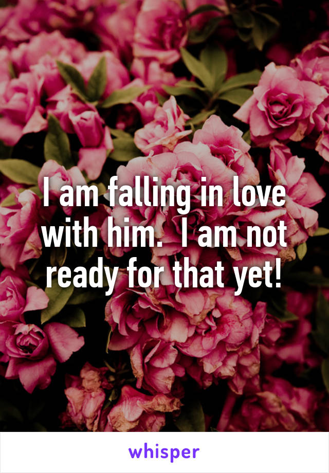 I am falling in love with him.  I am not ready for that yet!