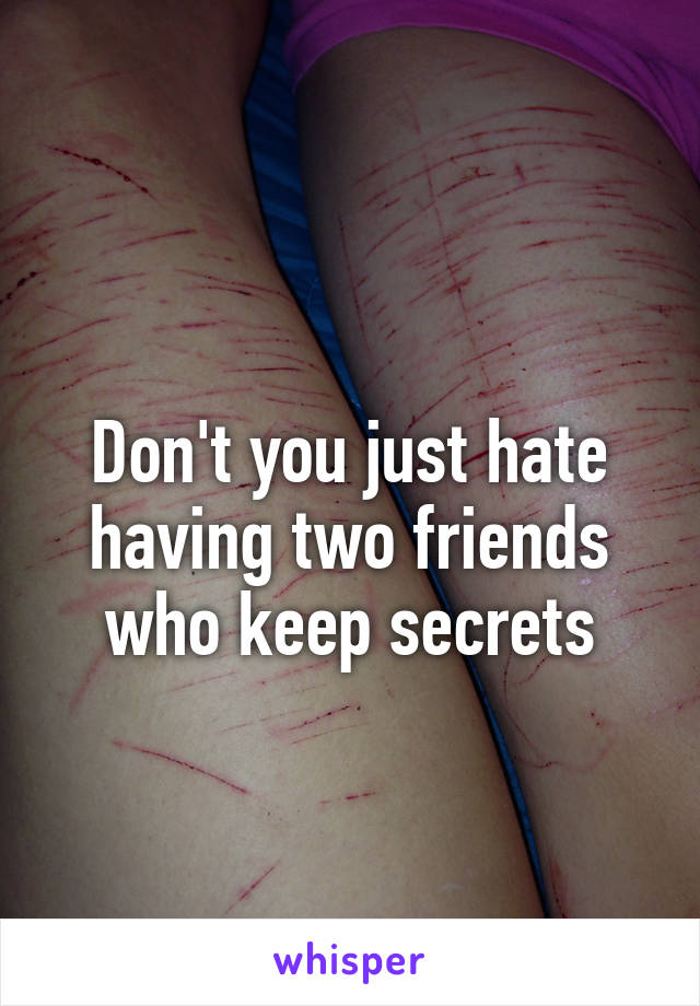 
Don't you just hate having two friends who keep secrets