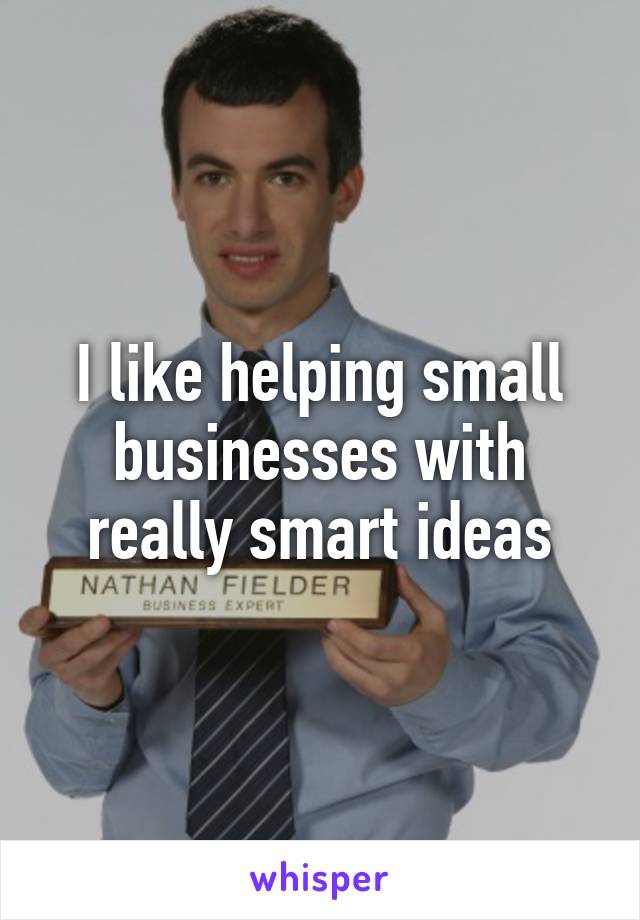 I like helping small businesses with really smart ideas