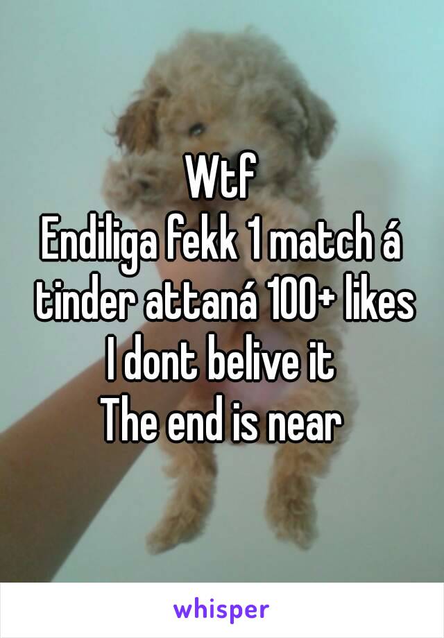 Wtf
Endiliga fekk 1 match á tinder attaná 100+ likes
I dont belive it
The end is near