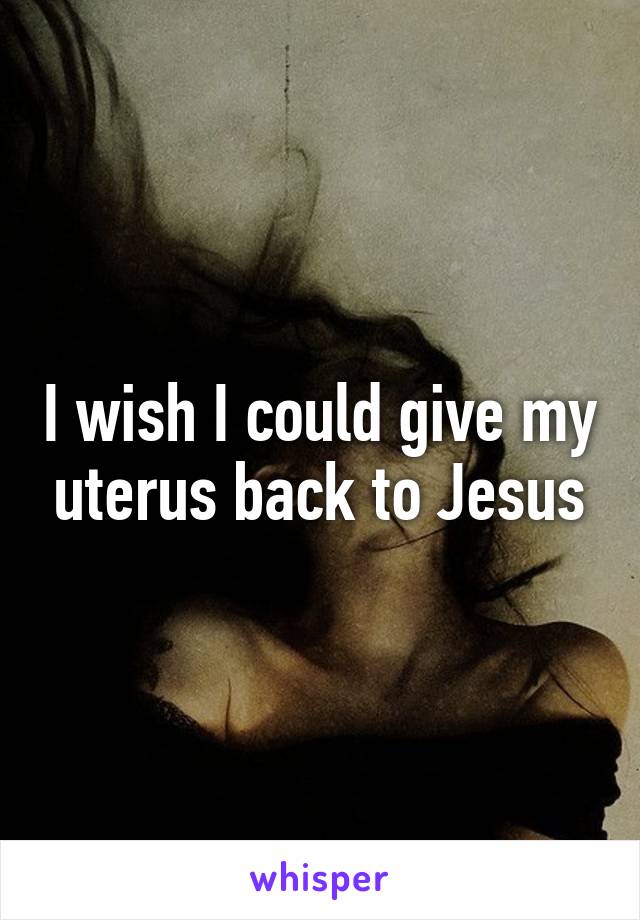 I wish I could give my uterus back to Jesus