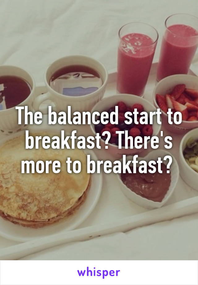 The balanced start to breakfast? There's more to breakfast? 