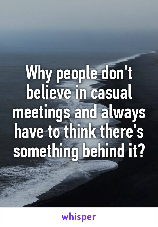 Why people don't believe in casual meetings and always have to think there's something behind it?