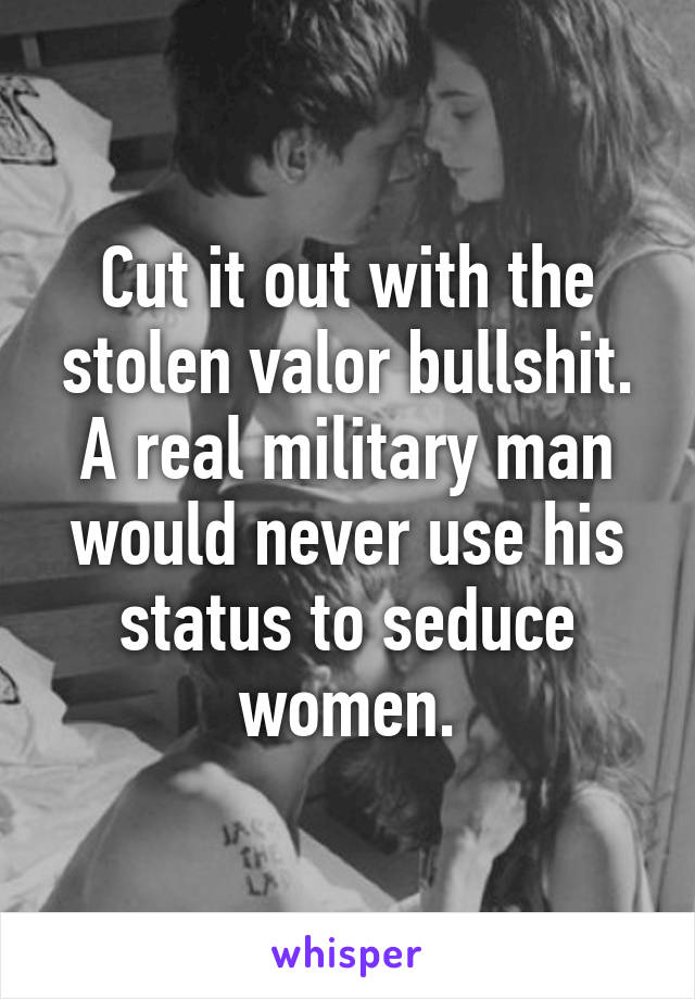 Cut it out with the stolen valor bullshit. A real military man would never use his status to seduce women.