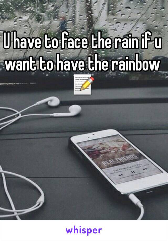 U have to face the rain if u want to have the rainbow 📝