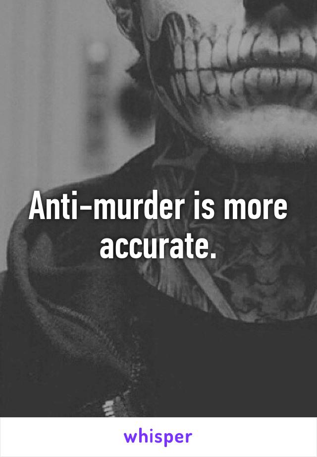 Anti-murder is more accurate.