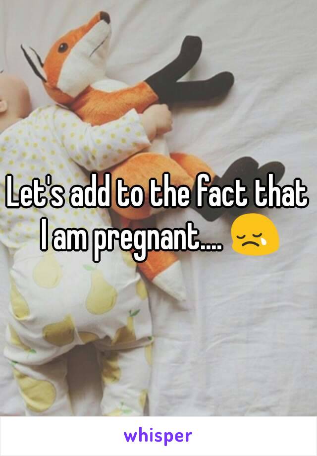 Let's add to the fact that I am pregnant.... 😢