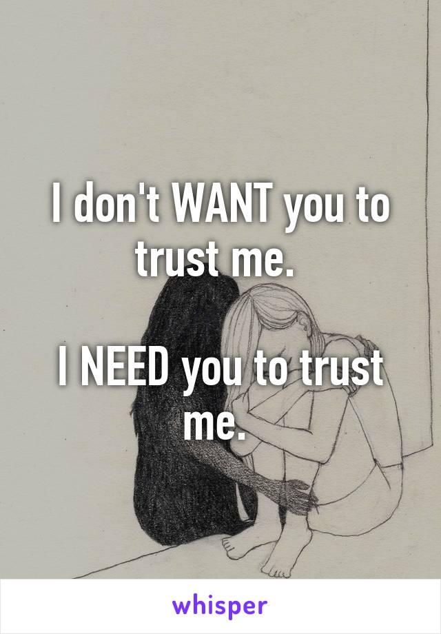 I don't WANT you to trust me. 

I NEED you to trust me. 