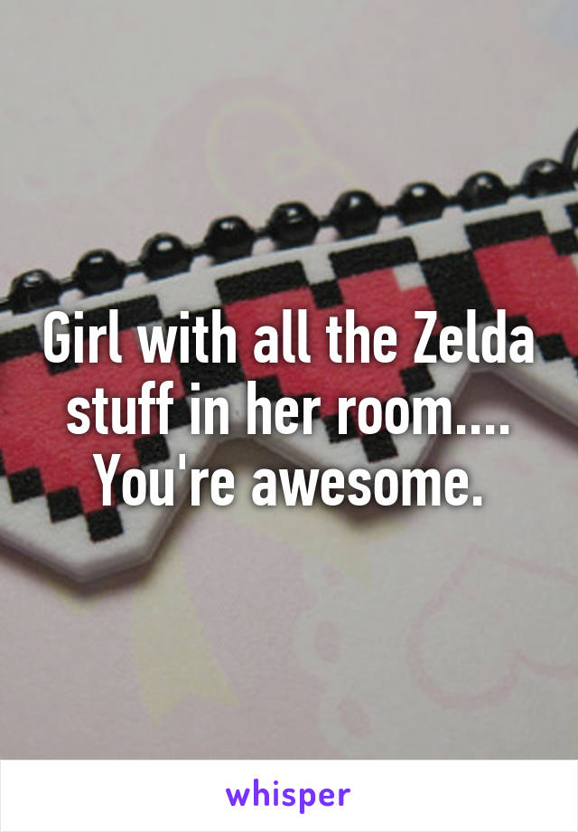 Girl with all the Zelda stuff in her room.... You're awesome.