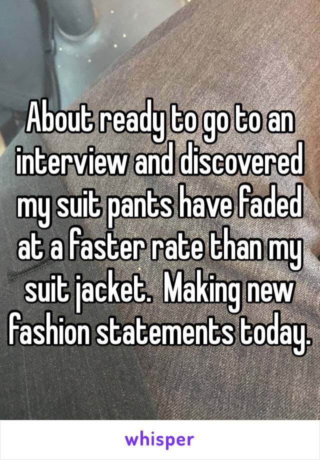 About ready to go to an interview and discovered my suit pants have faded at a faster rate than my suit jacket.  Making new fashion statements today.