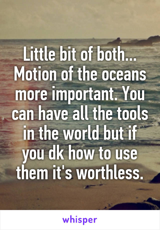 Little bit of both... Motion of the oceans more important. You can have all the tools in the world but if you dk how to use them it's worthless.