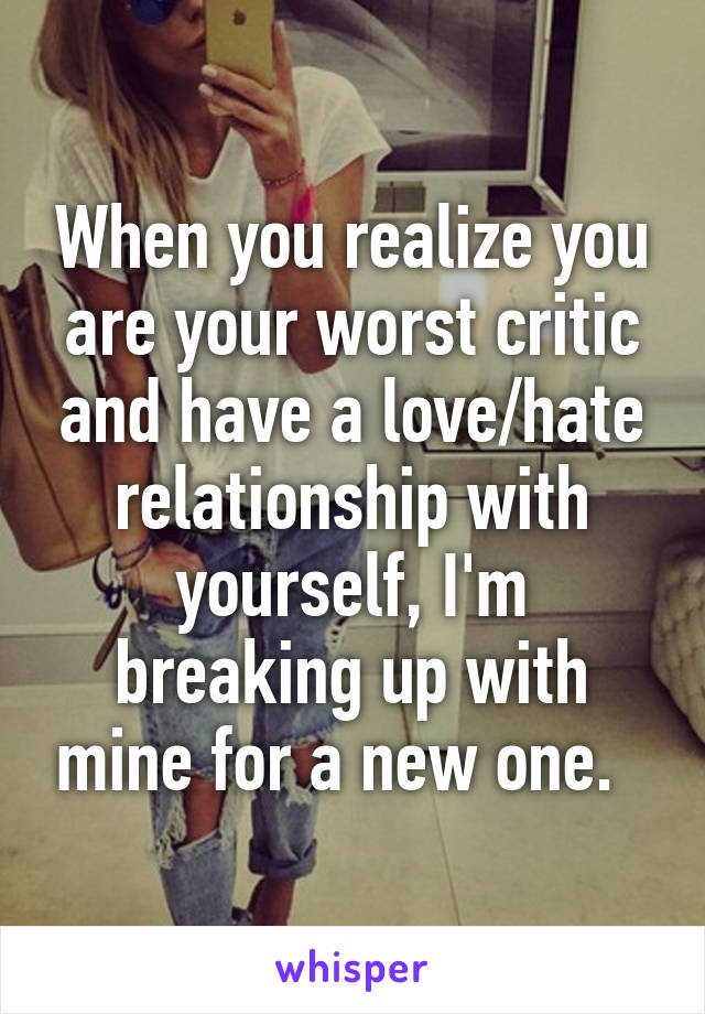 When you realize you are your worst critic and have a love/hate relationship with yourself, I'm breaking up with mine for a new one.  