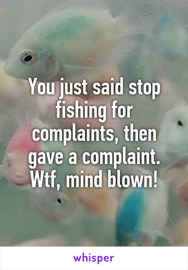 You just said stop fishing for complaints, then gave a complaint.
Wtf, mind blown!